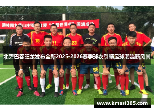 北碧巴吞旺龙发布全新2025-2026赛季球衣引领足球潮流新风尚