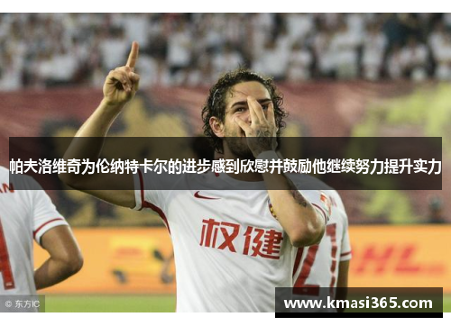 帕夫洛维奇为伦纳特卡尔的进步感到欣慰并鼓励他继续努力提升实力 帕夫洛维奇为伦纳特卡尔的进步感到欣慰并鼓励他继续努力提升实力