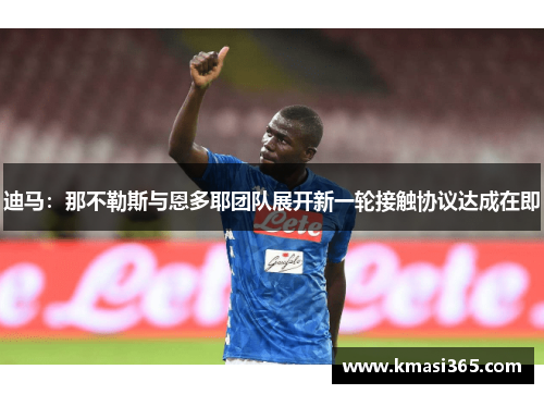 迪马：那不勒斯与恩多耶团队展开新一轮接触协议达成在即
